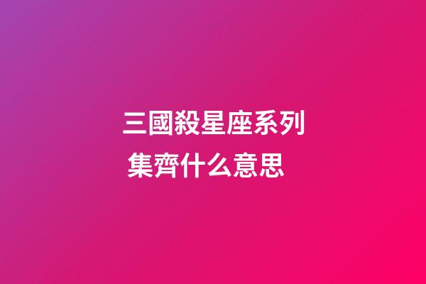 三國殺星座系列 集齊什么意思-第1張-星座運勢-玄機派